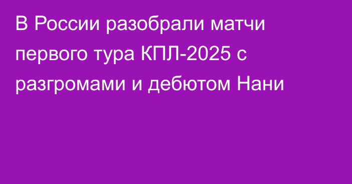 В России разобрали матчи первого тура КПЛ-2025 с разгромами и дебютом Нани