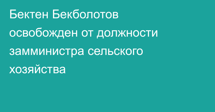 Бектен Бекболотов освобожден от должности замминистра сельского хозяйства