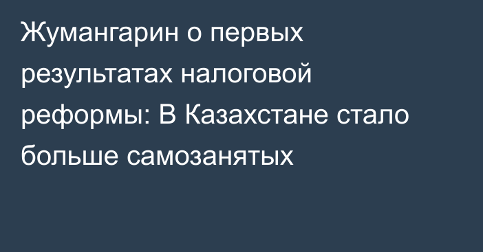 Жумангарин о первых результатах налоговой реформы: В Казахстане стало больше самозанятых