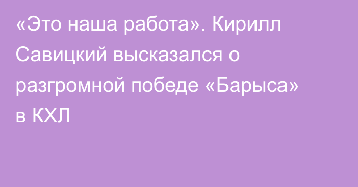 «Это наша работа». Кирилл Савицкий высказался о разгромной победе «Барыса» в КХЛ