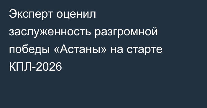 Эксперт оценил заслуженность разгромной победы «Астаны» на старте КПЛ-2026
