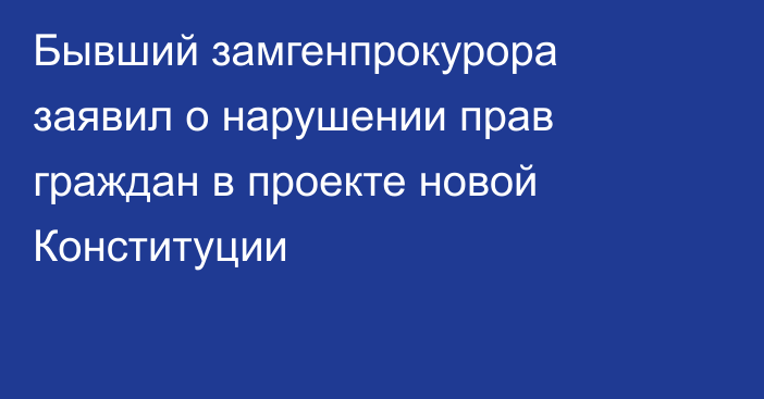 Бывший замгенпрокурора заявил о нарушении прав граждан в проекте новой Конституции