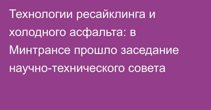Технологии ресайклинга и холодного асфальта: в Минтрансе прошло заседание научно-технического совета