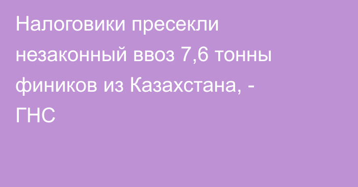 Налоговики пресекли незаконный ввоз 7,6 тонны фиников из Казахстана, - ГНС