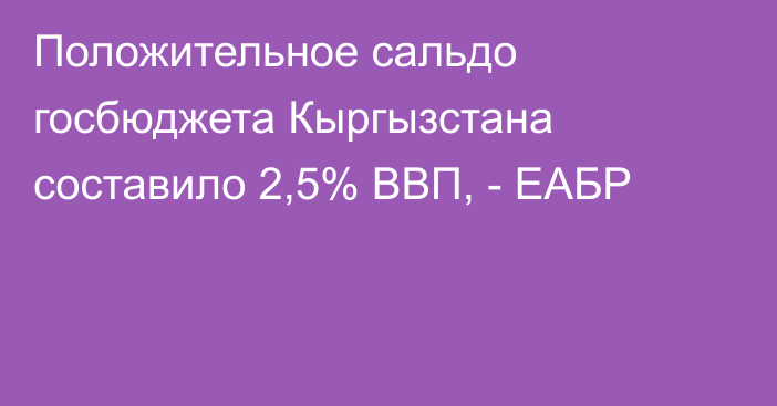 Положительное сальдо госбюджета Кыргызстана составило 2,5% ВВП, - ЕАБР
