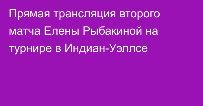 Прямая трансляция второго матча Елены Рыбакиной на турнире в Индиан-Уэллсе