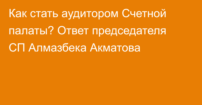 Как стать аудитором Счетной палаты? Ответ председателя СП Алмазбека Акматова