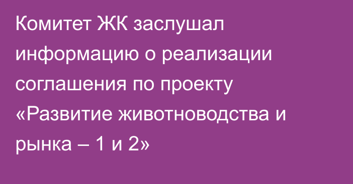 Комитет ЖК заслушал информацию о реализации соглашения по проекту «Развитие животноводства и рынка – 1 и 2» 