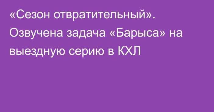 «Сезон отвратительный». Озвучена задача «Барыса» на выездную серию в КХЛ