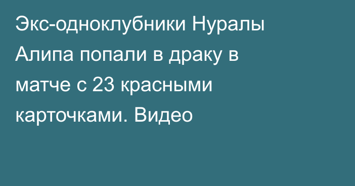Экс-одноклубники Нуралы Алипа попали в драку в матче с 23 красными карточками. Видео