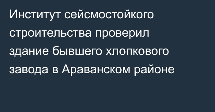 Институт сейсмостойкого строительства проверил здание бывшего хлопкового завода в Араванском районе