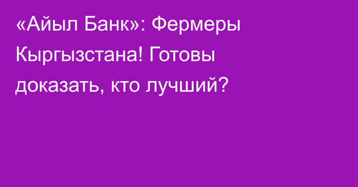 «Айыл Банк»: Фермеры Кыргызстана! Готовы доказать, кто лучший?
