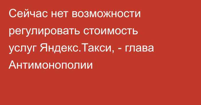 Сейчас нет возможности регулировать стоимость услуг Яндекс.Такси, - глава Антимонополии