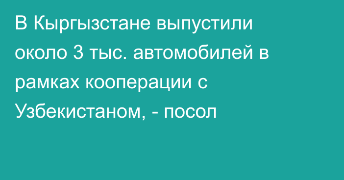 В Кыргызстане выпустили около 3 тыс. автомобилей в рамках кооперации с Узбекистаном, - посол