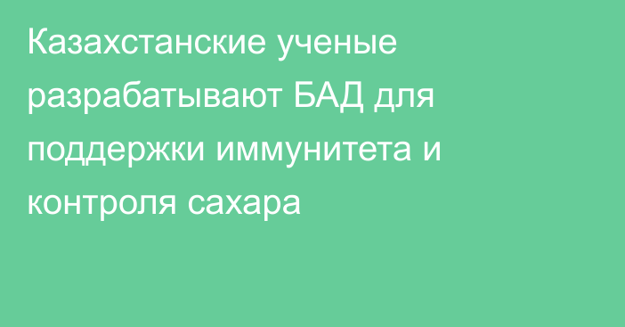 Казахстанские ученые разрабатывают БАД для поддержки иммунитета и контроля сахара