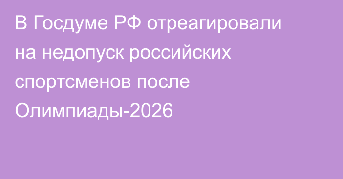 В Госдуме РФ отреагировали на недопуск российских спортсменов после Олимпиады-2026