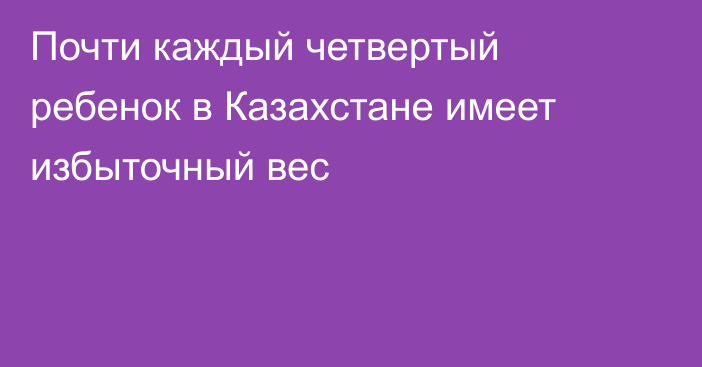 Почти каждый четвертый ребенок в Казахстане имеет избыточный вес