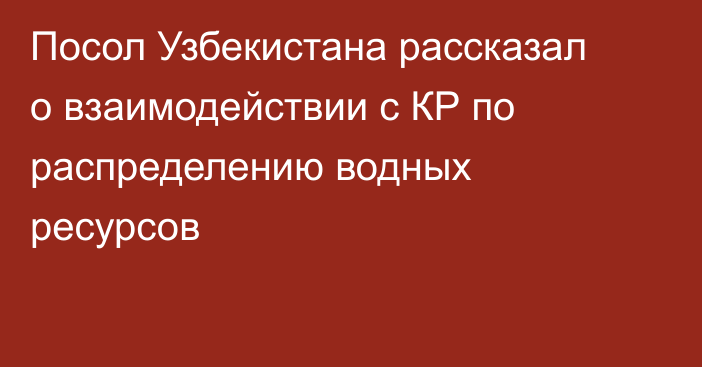 Посол Узбекистана рассказал о взаимодействии с КР по распределению водных ресурсов