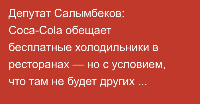 Депутат Салымбеков: Coca-Cola обещает бесплатные холодильники в ресторанах — но с условием, что там не будет других напитков