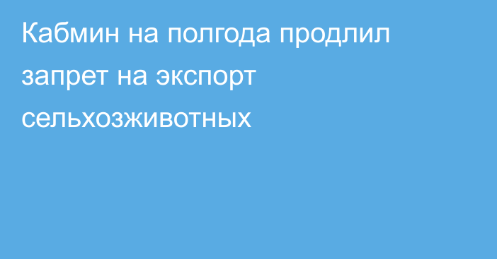 Кабмин на полгода продлил запрет на экспорт сельхозживотных