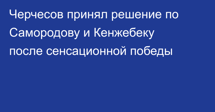Черчесов принял решение по Самородову и Кенжебеку после сенсационной победы