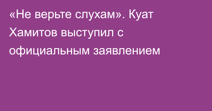 «Не верьте слухам». Куат Хамитов выступил с официальным заявлением