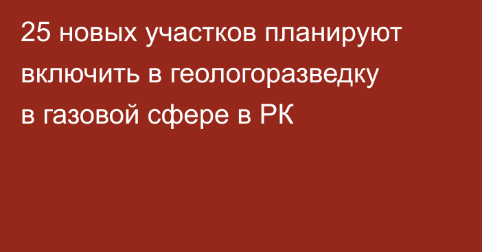25 новых участков планируют включить в геологоразведку в газовой сфере в РК