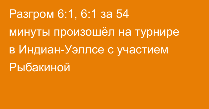 Разгром 6:1, 6:1 за 54 минуты произошёл на турнире в Индиан-Уэллсе с участием Рыбакиной
