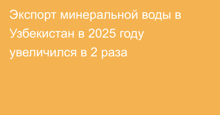 Экспорт минеральной воды в Узбекистан в 2025 году увеличился в 2 раза