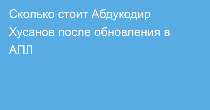 Сколько стоит Абдукодир Хусанов после обновления в АПЛ