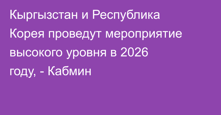 Кыргызстан и Республика Корея проведут мероприятие высокого уровня в 2026 году, - Кабмин