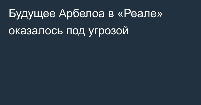 Будущее Арбелоа в «Реале» оказалось под угрозой