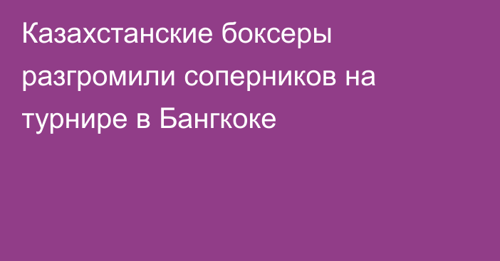 Казахстанские боксеры разгромили соперников на турнире в Бангкоке