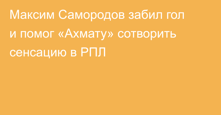 Максим Самородов забил гол и помог «Ахмату» сотворить сенсацию в РПЛ