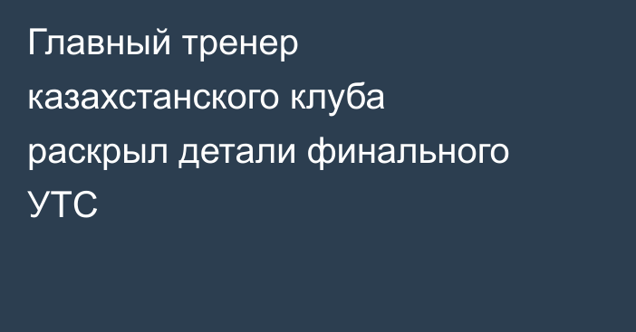 Главный тренер казахстанского клуба раскрыл детали финального УТС