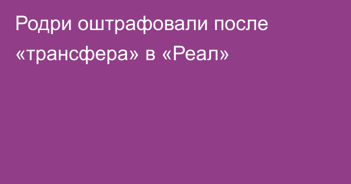 Родри оштрафовали после «трансфера» в «Реал»