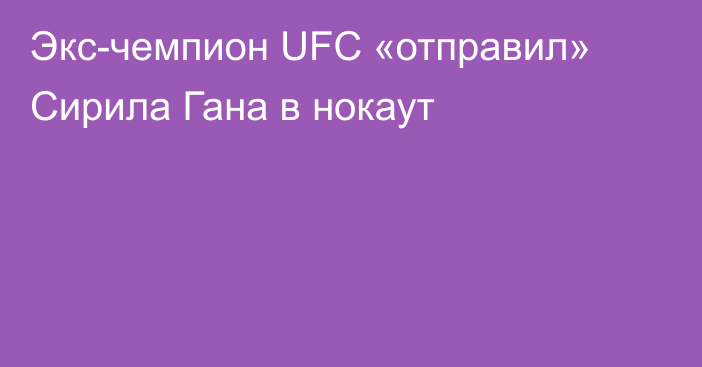 Экс-чемпион UFC «отправил» Сирила Гана в нокаут