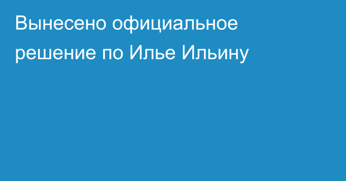 Вынесено официальное решение по Илье Ильину