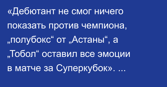 «Дебютант не смог ничего показать против чемпиона, „полубокс“ от „Астаны“, а „Тобол“ оставил все эмоции в матче за Суперкубок». Булат Есмагамбетов разобрал матчи первого тура КПЛ-2026