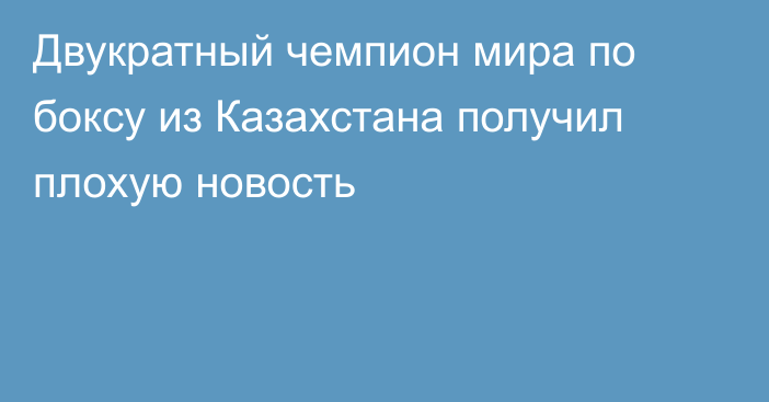 Двукратный чемпион мира по боксу из Казахстана получил плохую новость