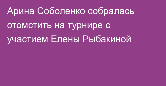Арина Соболенко собралась отомстить на турнире с участием Елены Рыбакиной