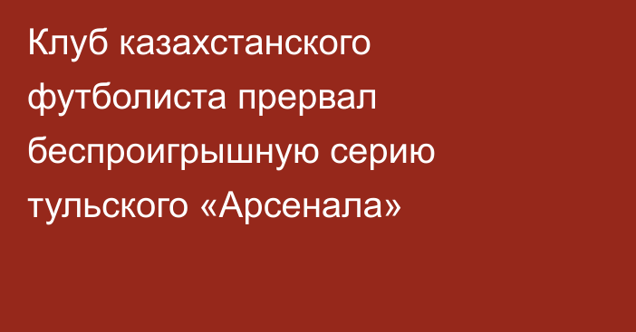 Клуб казахстанского футболиста прервал беспроигрышную серию тульского «Арсенала»