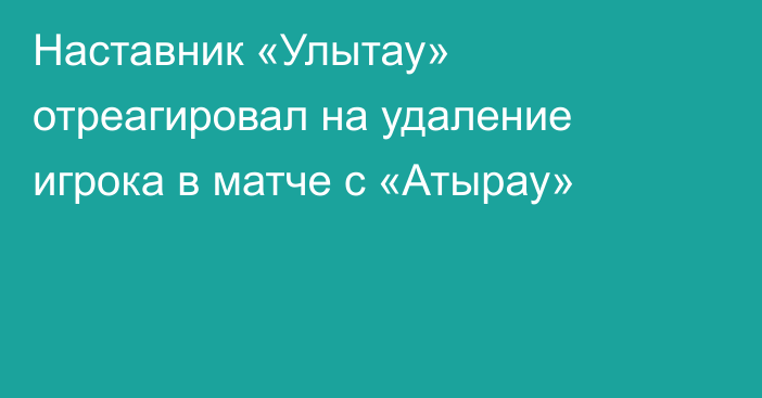 Наставник «Улытау» отреагировал на удаление игрока в матче с «Атырау»