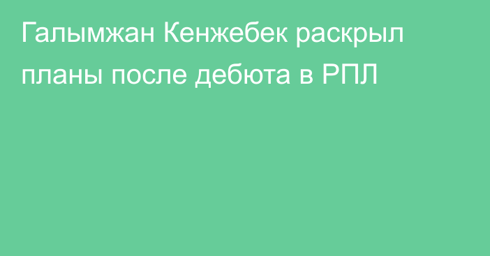 Галымжан Кенжебек раскрыл планы после дебюта в РПЛ