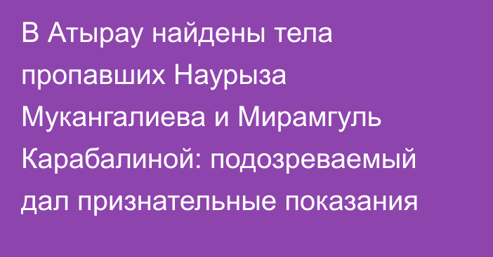 В Атырау найдены тела пропавших Наурыза Мукангалиева и Мирамгуль Карабалиной: подозреваемый дал признательные показания