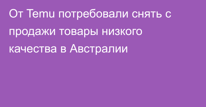 От Temu потребовали снять с продажи товары низкого качества в Австралии