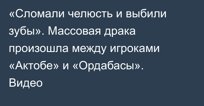 «Сломали челюсть и выбили зубы». Массовая драка произошла между игроками «Актобе» и «Ордабасы». Видео