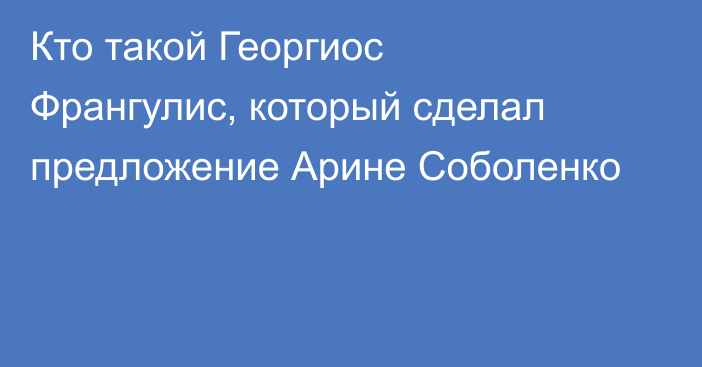 Кто такой Георгиос Франгулис, который сделал предложение Арине Соболенко