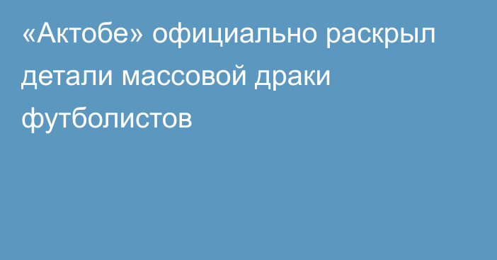 «Актобе» официально раскрыл детали массовой драки футболистов