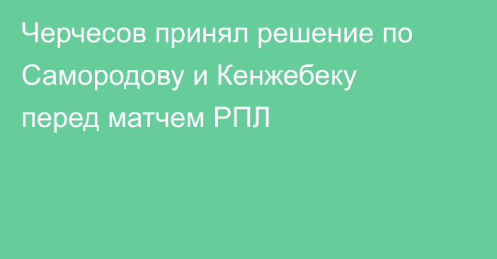 Черчесов принял решение по Самородову и Кенжебеку перед матчем РПЛ